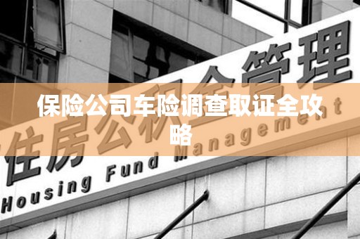 德化保险公司车险调查取证全攻略